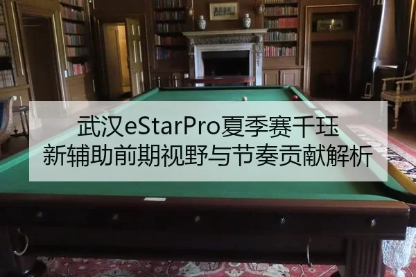 武汉eStarPro夏季赛千珏新辅助前期视野与节奏贡献解析