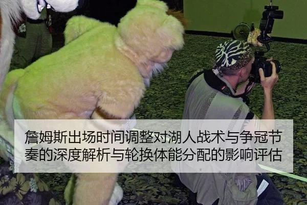 詹姆斯出场时间调整对湖人战术与争冠节奏的深度解析与轮换体能分配的影响评估