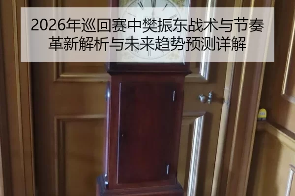 2026年巡回赛中樊振东战术与节奏革新解析与未来趋势预测详解