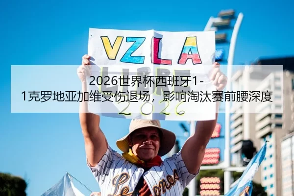 2026世界杯西班牙1-1克罗地亚加维受伤退场，影响淘汰赛前腰深度