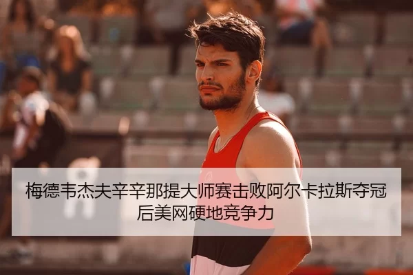 梅德韦杰夫辛辛那提大师赛击败阿尔卡拉斯夺冠后美网硬地竞争力